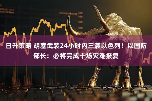 日升策略 胡塞武装24小时内三袭以色列！以国防部长：必将完成十场灾难报复