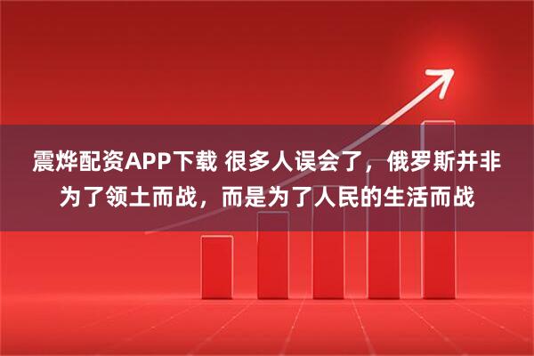 震烨配资APP下载 很多人误会了，俄罗斯并非为了领土而战，而是为了人民的生活而战