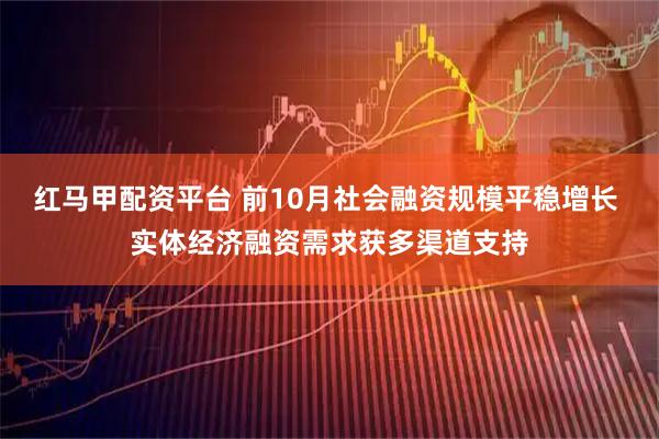 红马甲配资平台 前10月社会融资规模平稳增长 实体经济融资需求获多渠道支持