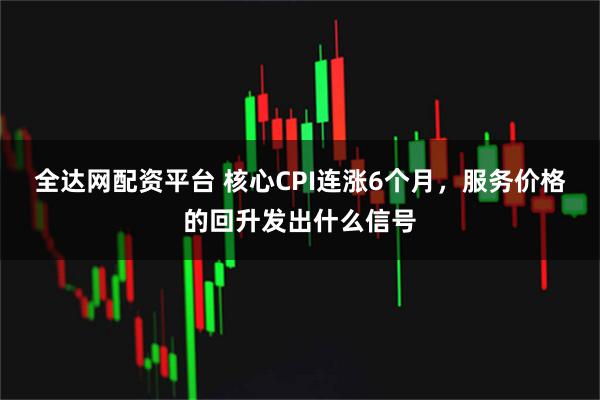 全达网配资平台 核心CPI连涨6个月，服务价格的回升发出什么信号