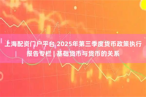 上海配资门户平台 2025年第三季度货币政策执行报告专栏 | 基础货币与货币的关系