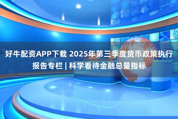好牛配资APP下载 2025年第三季度货币政策执行报告专栏 | 科学看待金融总量指标